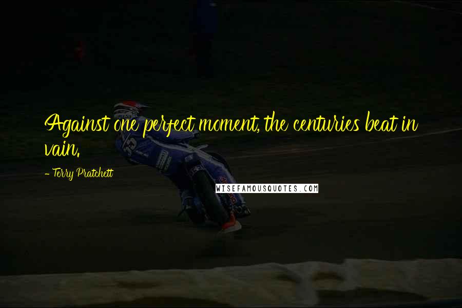Terry Pratchett Quotes: Against one perfect moment, the centuries beat in vain.