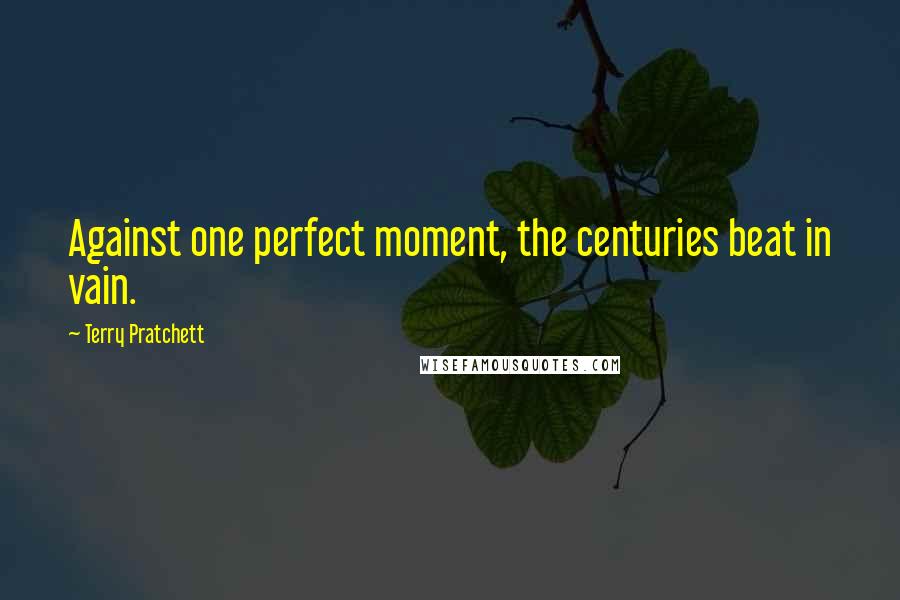 Terry Pratchett Quotes: Against one perfect moment, the centuries beat in vain.