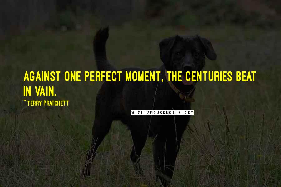 Terry Pratchett Quotes: Against one perfect moment, the centuries beat in vain.
