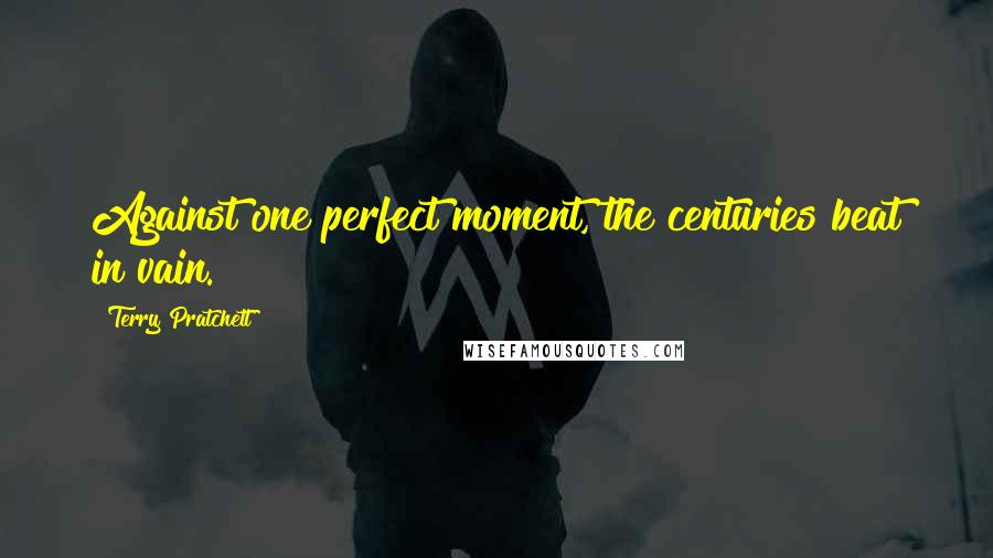 Terry Pratchett Quotes: Against one perfect moment, the centuries beat in vain.