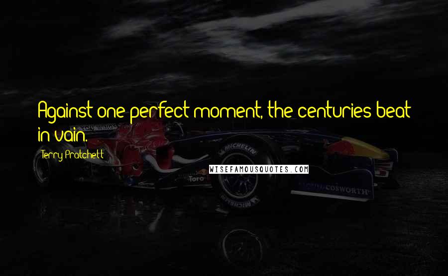 Terry Pratchett Quotes: Against one perfect moment, the centuries beat in vain.