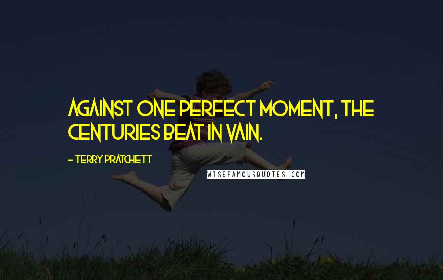 Terry Pratchett Quotes: Against one perfect moment, the centuries beat in vain.