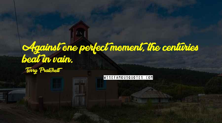 Terry Pratchett Quotes: Against one perfect moment, the centuries beat in vain.