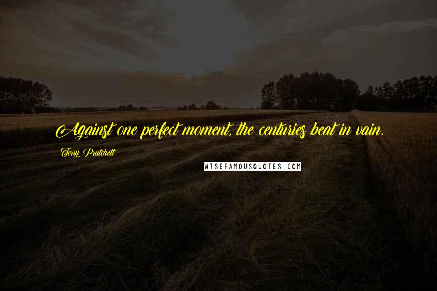 Terry Pratchett Quotes: Against one perfect moment, the centuries beat in vain.