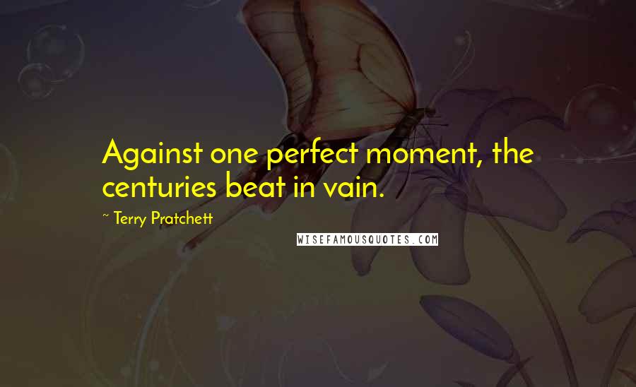Terry Pratchett Quotes: Against one perfect moment, the centuries beat in vain.