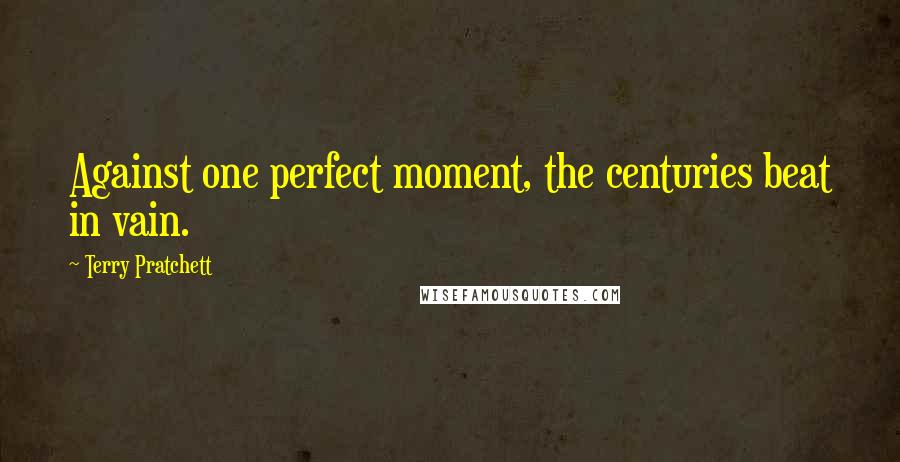 Terry Pratchett Quotes: Against one perfect moment, the centuries beat in vain.