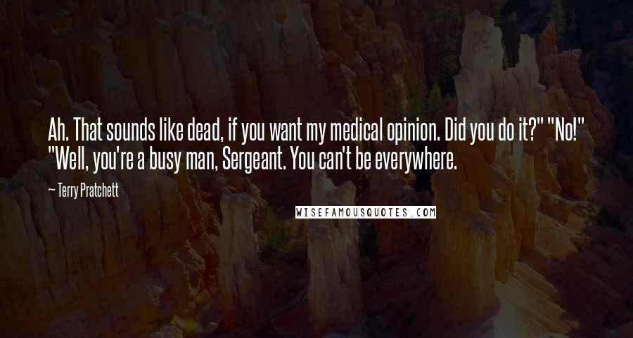 Terry Pratchett Quotes: Ah. That sounds like dead, if you want my medical opinion. Did you do it?" "No!" "Well, you're a busy man, Sergeant. You can't be everywhere.