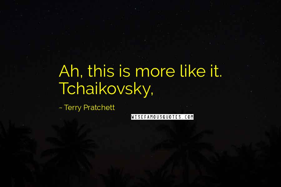 Terry Pratchett Quotes: Ah, this is more like it. Tchaikovsky,