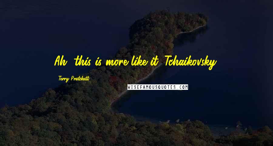 Terry Pratchett Quotes: Ah, this is more like it. Tchaikovsky,