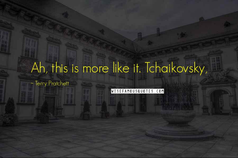 Terry Pratchett Quotes: Ah, this is more like it. Tchaikovsky,