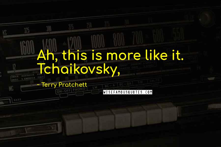 Terry Pratchett Quotes: Ah, this is more like it. Tchaikovsky,