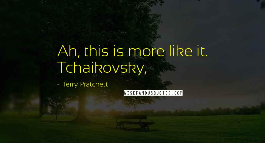 Terry Pratchett Quotes: Ah, this is more like it. Tchaikovsky,