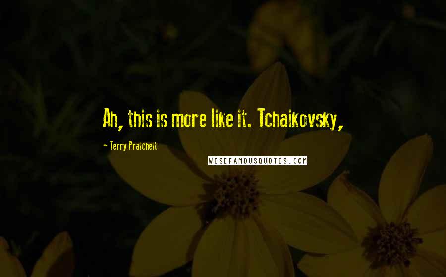 Terry Pratchett Quotes: Ah, this is more like it. Tchaikovsky,