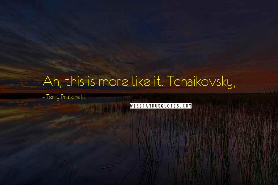 Terry Pratchett Quotes: Ah, this is more like it. Tchaikovsky,