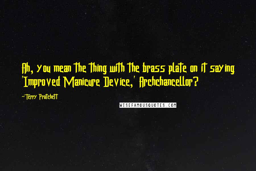 Terry Pratchett Quotes: Ah, you mean the thing with the brass plate on it saying 'Improved Manicure Device,' Archchancellor?