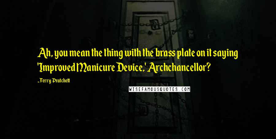 Terry Pratchett Quotes: Ah, you mean the thing with the brass plate on it saying 'Improved Manicure Device,' Archchancellor?