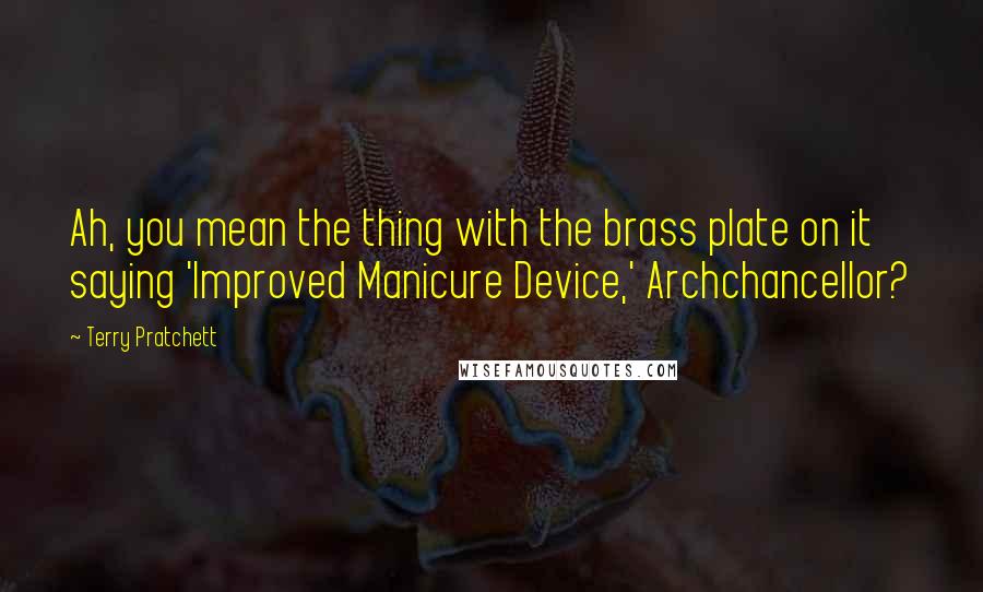 Terry Pratchett Quotes: Ah, you mean the thing with the brass plate on it saying 'Improved Manicure Device,' Archchancellor?