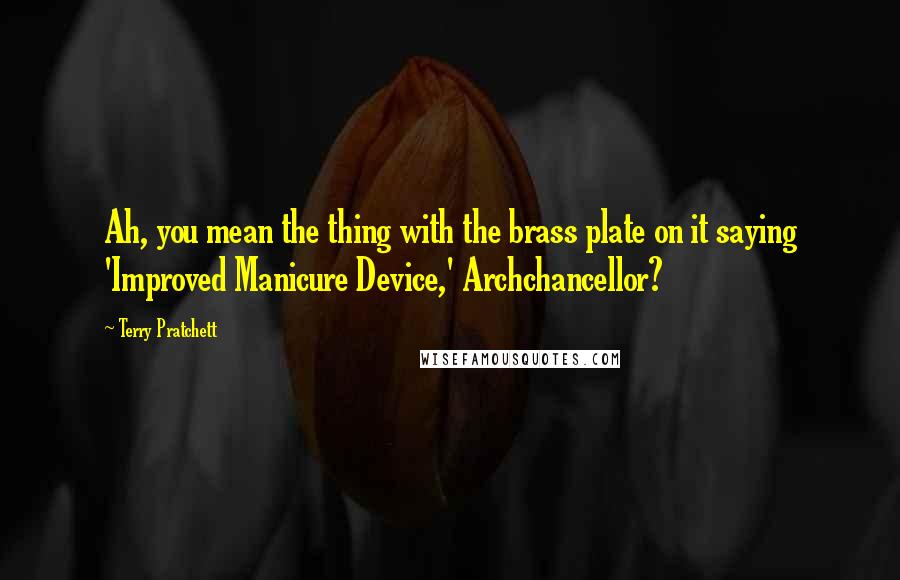 Terry Pratchett Quotes: Ah, you mean the thing with the brass plate on it saying 'Improved Manicure Device,' Archchancellor?