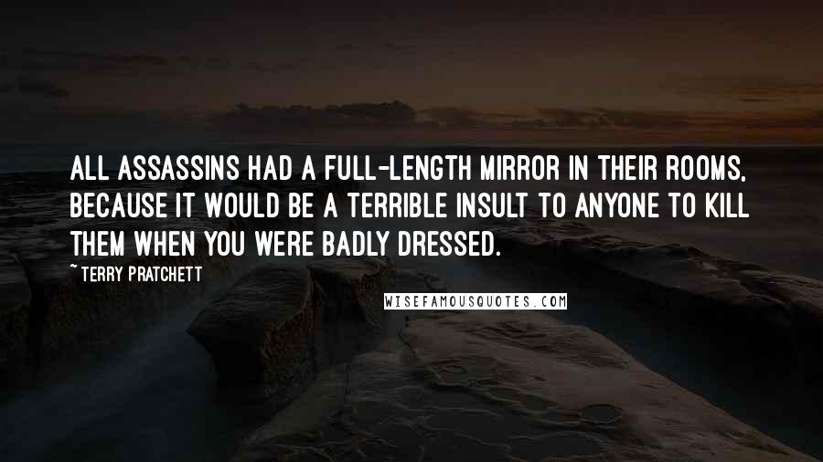 Terry Pratchett Quotes: All assassins had a full-length mirror in their rooms, because it would be a terrible insult to anyone to kill them when you were badly dressed.