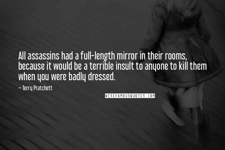 Terry Pratchett Quotes: All assassins had a full-length mirror in their rooms, because it would be a terrible insult to anyone to kill them when you were badly dressed.