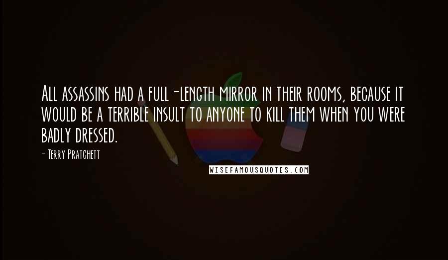 Terry Pratchett Quotes: All assassins had a full-length mirror in their rooms, because it would be a terrible insult to anyone to kill them when you were badly dressed.