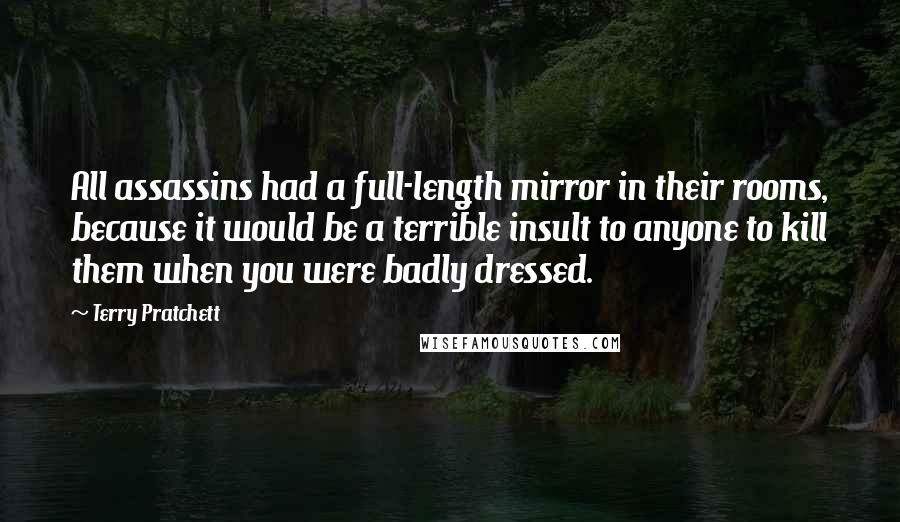 Terry Pratchett Quotes: All assassins had a full-length mirror in their rooms, because it would be a terrible insult to anyone to kill them when you were badly dressed.