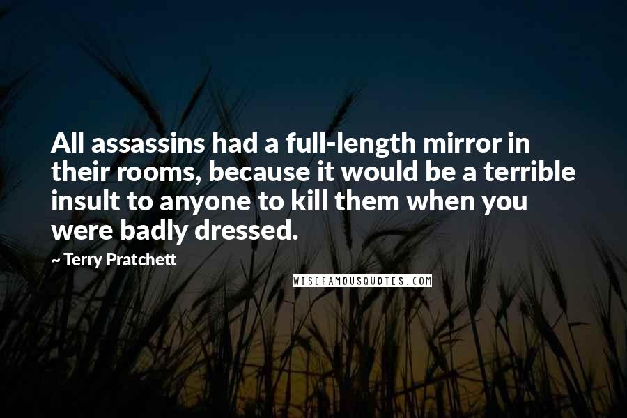 Terry Pratchett Quotes: All assassins had a full-length mirror in their rooms, because it would be a terrible insult to anyone to kill them when you were badly dressed.