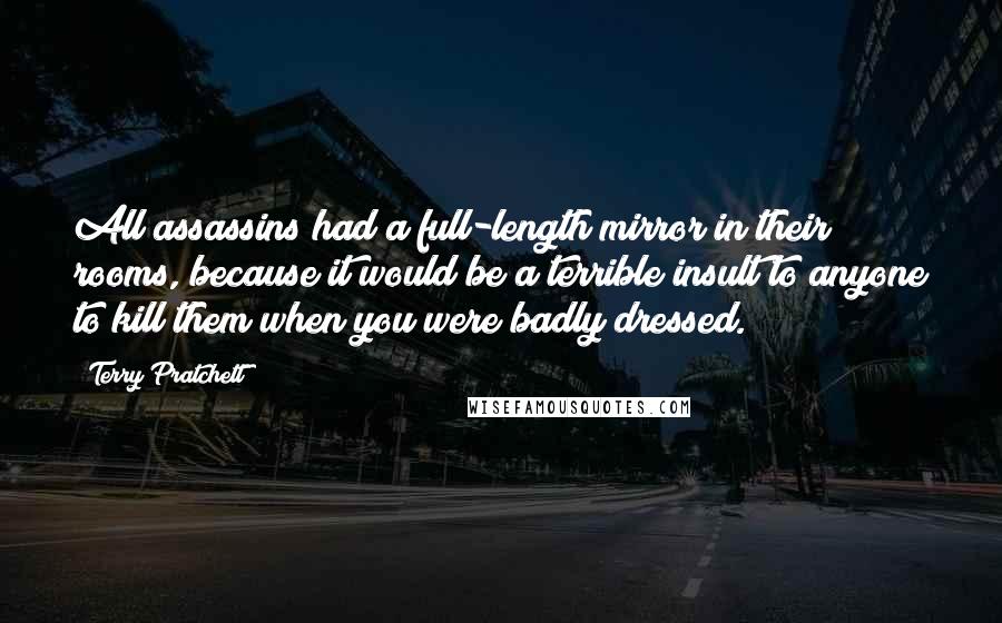 Terry Pratchett Quotes: All assassins had a full-length mirror in their rooms, because it would be a terrible insult to anyone to kill them when you were badly dressed.