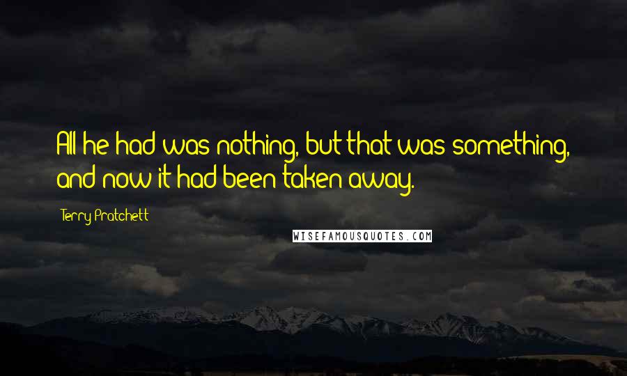 Terry Pratchett Quotes: All he had was nothing, but that was something, and now it had been taken away.