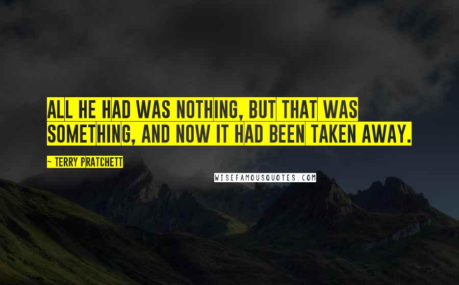 Terry Pratchett Quotes: All he had was nothing, but that was something, and now it had been taken away.