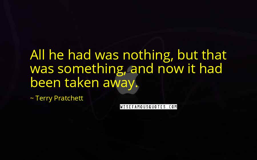 Terry Pratchett Quotes: All he had was nothing, but that was something, and now it had been taken away.