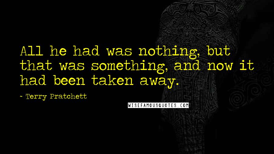 Terry Pratchett Quotes: All he had was nothing, but that was something, and now it had been taken away.