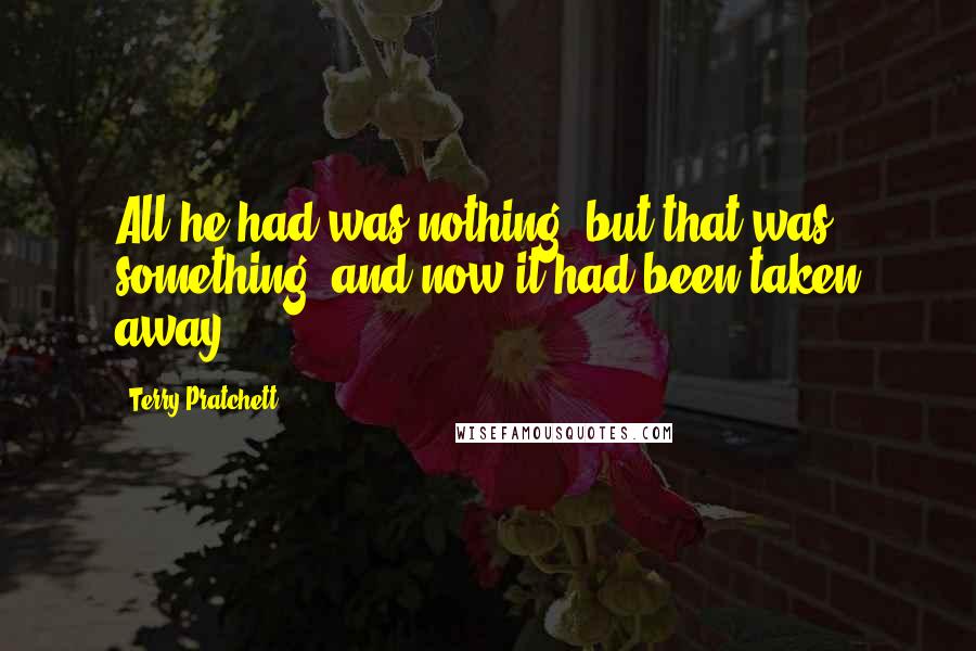 Terry Pratchett Quotes: All he had was nothing, but that was something, and now it had been taken away.