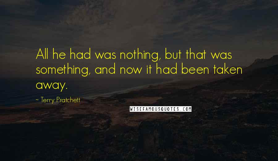 Terry Pratchett Quotes: All he had was nothing, but that was something, and now it had been taken away.