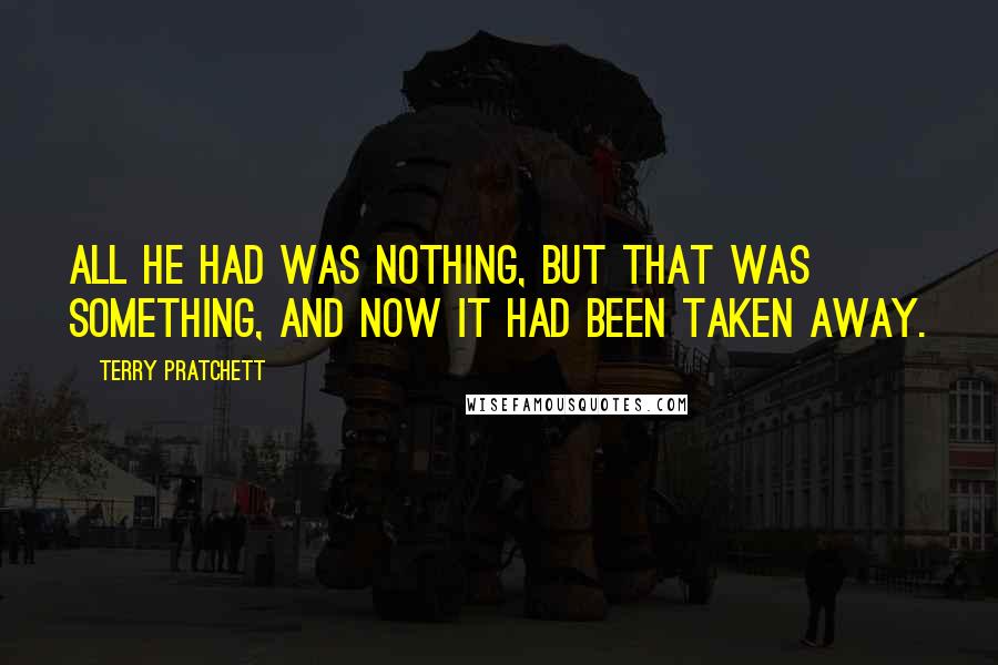 Terry Pratchett Quotes: All he had was nothing, but that was something, and now it had been taken away.