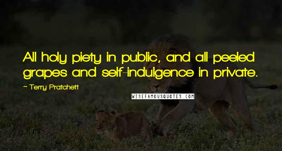Terry Pratchett Quotes: All holy piety in public, and all peeled grapes and self-indulgence in private.