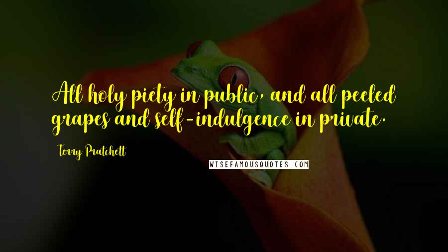 Terry Pratchett Quotes: All holy piety in public, and all peeled grapes and self-indulgence in private.