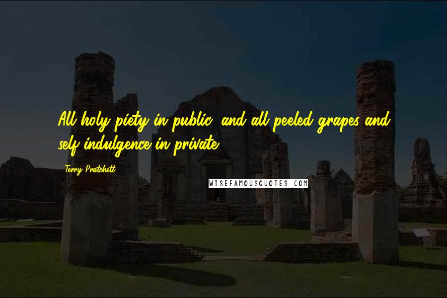 Terry Pratchett Quotes: All holy piety in public, and all peeled grapes and self-indulgence in private.