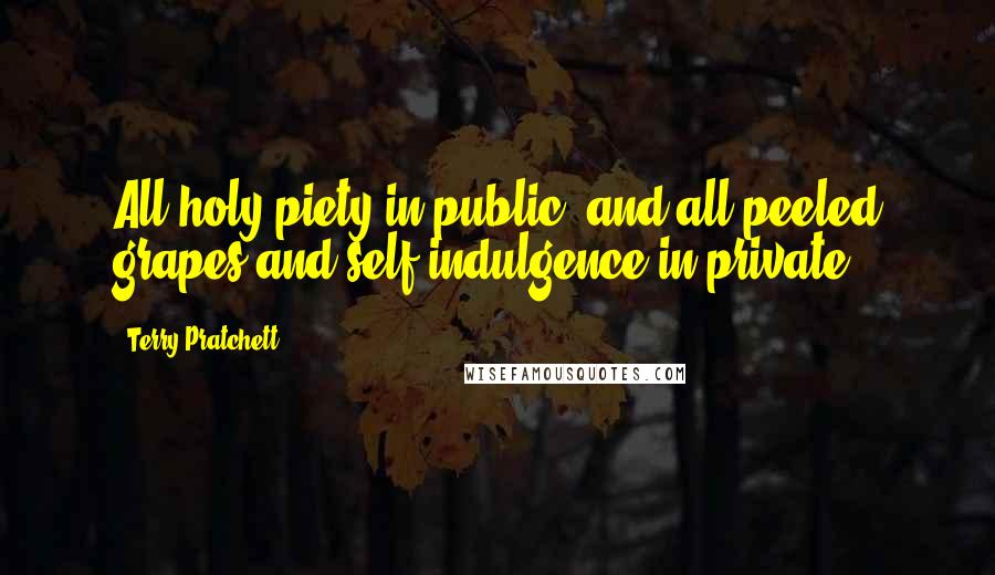 Terry Pratchett Quotes: All holy piety in public, and all peeled grapes and self-indulgence in private.