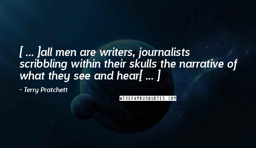 Terry Pratchett Quotes: [ ... ]all men are writers, journalists scribbling within their skulls the narrative of what they see and hear[ ... ]