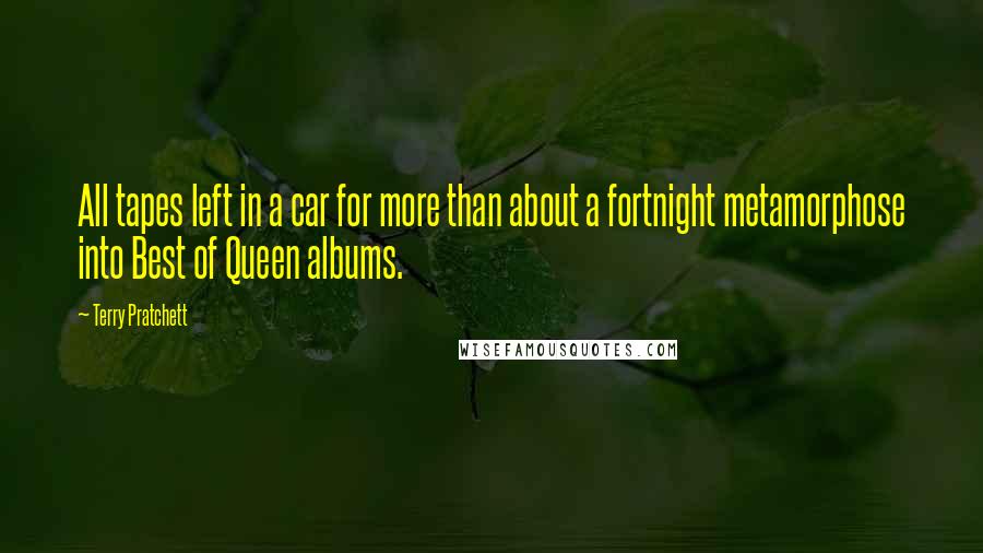 Terry Pratchett Quotes: All tapes left in a car for more than about a fortnight metamorphose into Best of Queen albums.