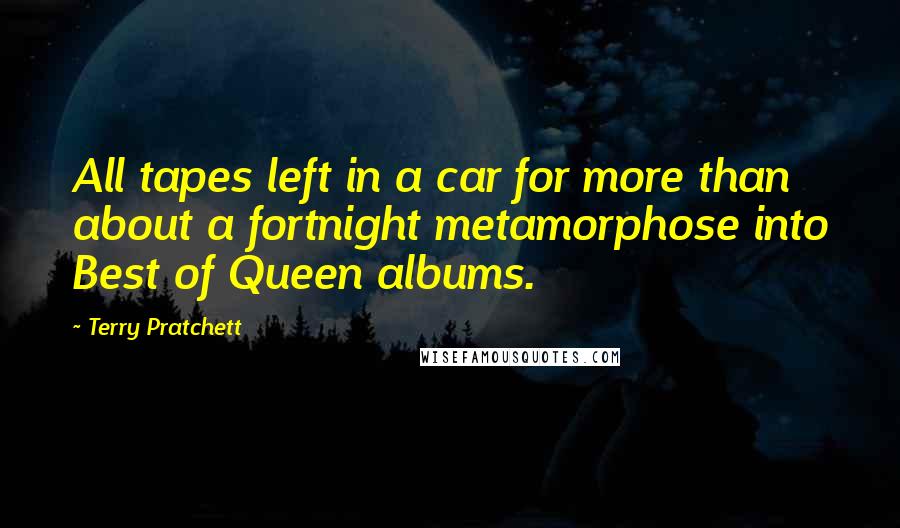 Terry Pratchett Quotes: All tapes left in a car for more than about a fortnight metamorphose into Best of Queen albums.