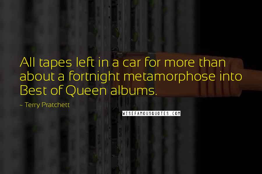 Terry Pratchett Quotes: All tapes left in a car for more than about a fortnight metamorphose into Best of Queen albums.