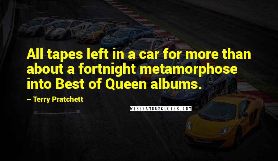 Terry Pratchett Quotes: All tapes left in a car for more than about a fortnight metamorphose into Best of Queen albums.