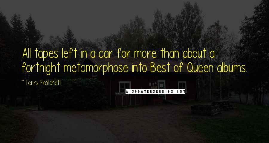 Terry Pratchett Quotes: All tapes left in a car for more than about a fortnight metamorphose into Best of Queen albums.