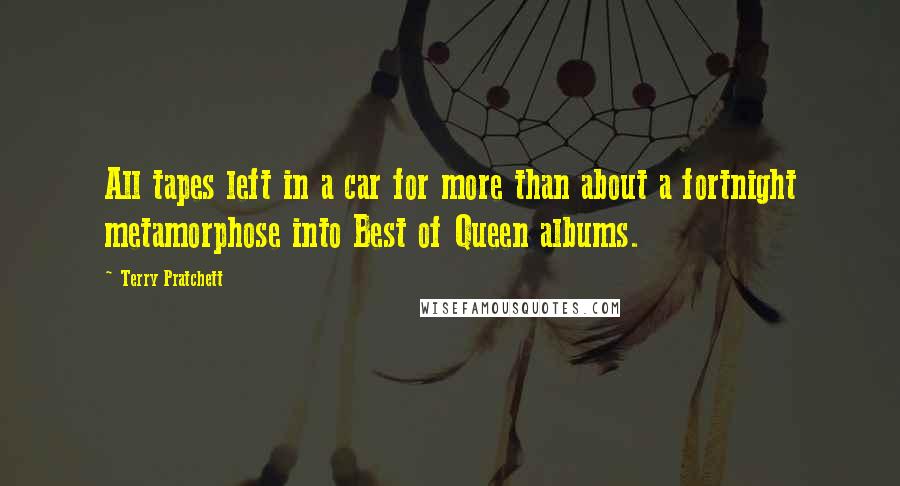 Terry Pratchett Quotes: All tapes left in a car for more than about a fortnight metamorphose into Best of Queen albums.