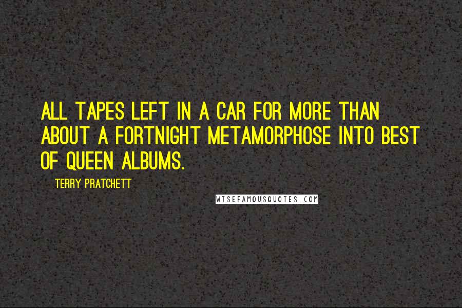 Terry Pratchett Quotes: All tapes left in a car for more than about a fortnight metamorphose into Best of Queen albums.