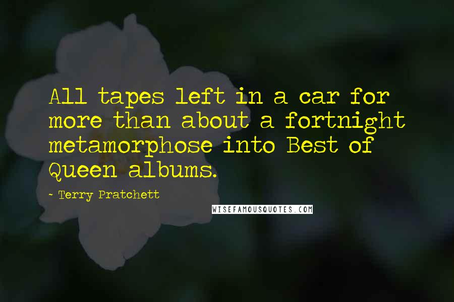 Terry Pratchett Quotes: All tapes left in a car for more than about a fortnight metamorphose into Best of Queen albums.