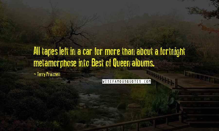 Terry Pratchett Quotes: All tapes left in a car for more than about a fortnight metamorphose into Best of Queen albums.