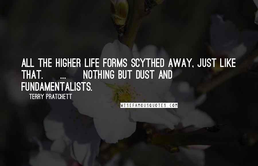 Terry Pratchett Quotes: All the higher life forms scythed away, just like that. [ ... ] Nothing but dust and fundamentalists.